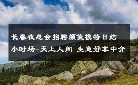 长春夜总会招聘颜值模特日结小时场-天上人间 生意好非中介