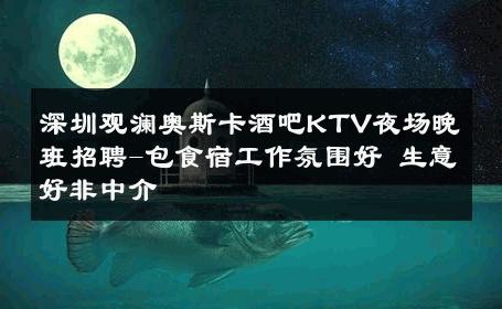 深圳观澜奥斯卡酒吧KTV夜场晚班招聘-包食宿工作氛围好 生意好非中介