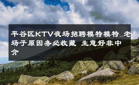 平谷区KTV夜场招聘模特模特_老场子原因务必收藏 生意好非中介