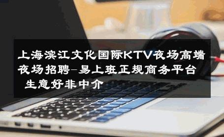 上海滨江文化国际KTV夜场高端夜场招聘-易上班正规商务平台 生意好非中介