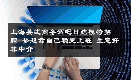 上海英式商务酒吧日结模特招聘-梦想靠自己稳定上班 生意好非中介
