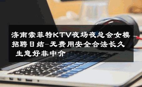 济南索菲特KTV夜场夜总会女模招聘日结-无费用安全合法长久 生意好非中介