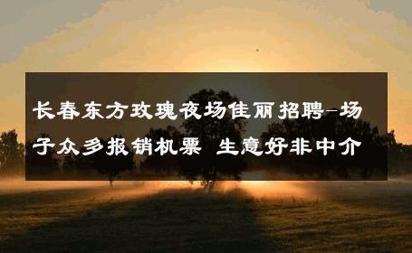 长春东方玫瑰夜场佳丽招聘-场子众多报销机票 生意好非中介