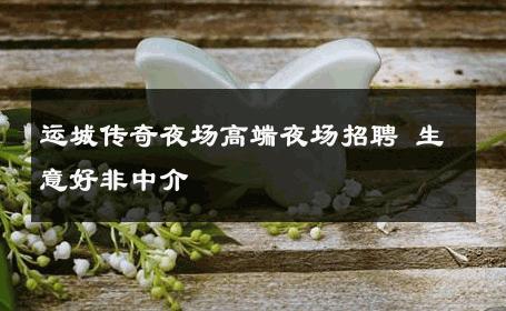 运城传奇夜场高端夜场招聘 生意好非中介