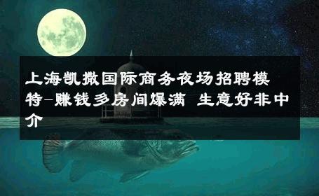 上海凯撒国际商务夜场招聘模特-赚钱多房间爆满 生意好非中介