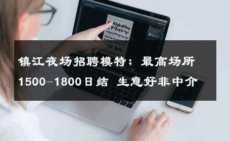 镇江夜场招聘模特；最高场所1500-1800日结 生意好非中介