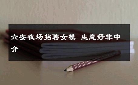 六安夜场招聘女模 生意好非中介