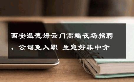 西安温德姆云门高端夜场招聘，公司免入职 生意好非中介