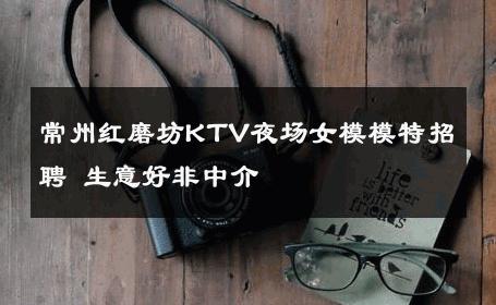 常州红磨坊KTV夜场女模模特招聘 生意好非中介