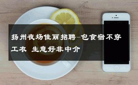 扬州夜场佳丽招聘-包食宿不穿工衣 生意好非中介