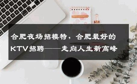 合肥夜场招模特，合肥最好的KTV招聘——走向人生新高峰