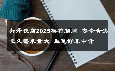 菏泽夜店2025模特招聘-安全合法长久需求量大 生意好非中介