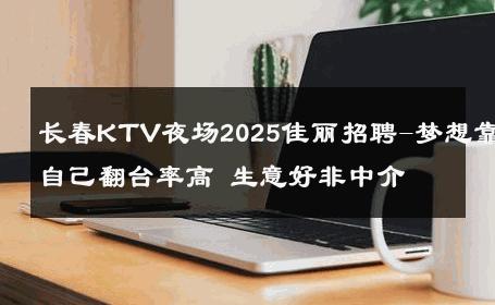 长春KTV夜场2025佳丽招聘-梦想靠自己翻台率高 生意好非中介