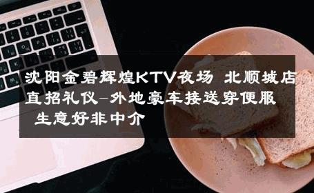 沈阳金碧辉煌KTV夜场 北顺城店直招礼仪-外地豪车接送穿便服 生意好非中介