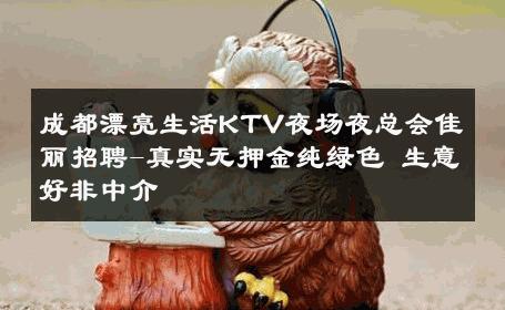 成都漂亮生活KTV夜场夜总会佳丽招聘-真实无押金纯绿色 生意好非中介