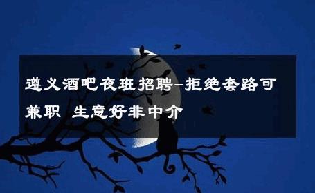 遵义酒吧夜班招聘-拒绝套路可兼职 生意好非中介