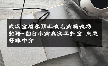武汉金盾永丽汇夜店高端夜场招聘-翻台率高真实无押金 生意好非中介