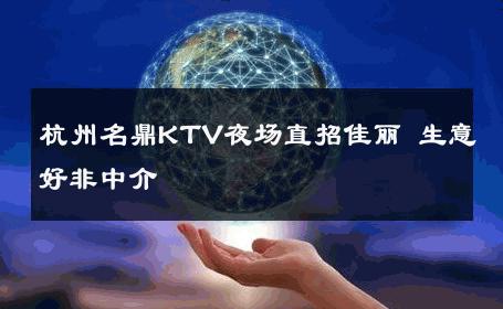 杭州名鼎KTV夜场直招佳丽 生意好非中介