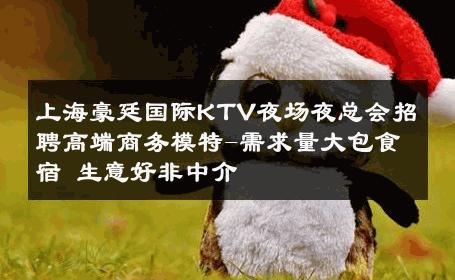 上海豪廷国际KTV夜场夜总会招聘高端商务模特-需求量大包食宿 生意好非中介