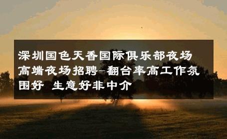 深圳国色天香国际俱乐部夜场高端夜场招聘-翻台率高工作氛围好 生意好非中介