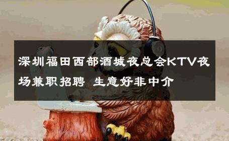 深圳福田西部酒城夜总会KTV夜场兼职招聘 生意好非中介