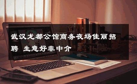 武汉龙都公馆商务夜场佳丽招聘 生意好非中介