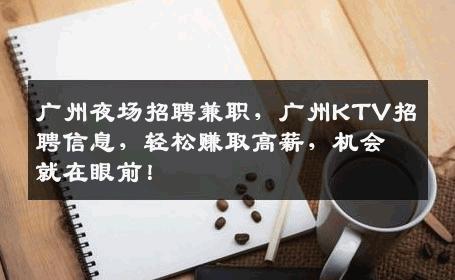 广州夜场招聘兼职，广州KTV招聘信息，轻松赚取高薪，机会就在眼前！