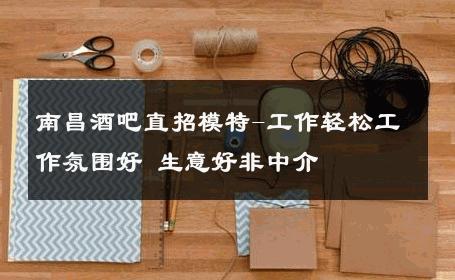 南昌酒吧直招模特-工作轻松工作氛围好 生意好非中介