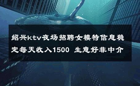 绍兴ktv夜场招聘女模特信息稳定每天收入1500 生意好非中介