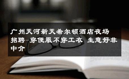 广州天河新天希尔顿酒店夜场招聘-穿便服不穿工衣 生意好非中介