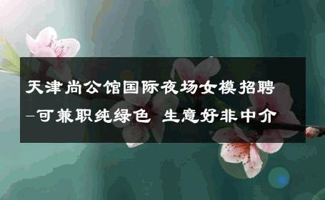 天津尚公馆国际夜场女模招聘-可兼职纯绿色 生意好非中介