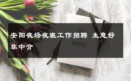 安阳夜场夜班工作招聘 生意好非中介