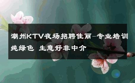 潮州KTV夜场招聘佳丽-专业培训纯绿色 生意好非中介