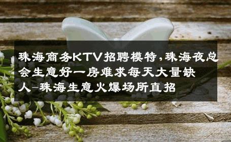 珠海商务KTV招聘模特,珠海夜总会生意好一房难求每天大量缺人-珠海生意火爆场所直招