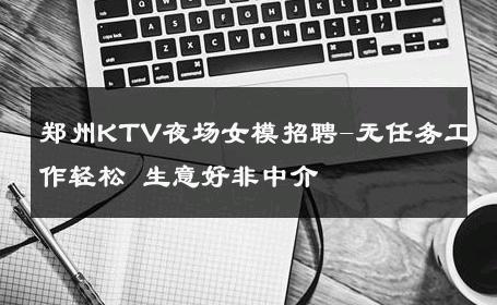 郑州KTV夜场女模招聘-无任务工作轻松 生意好非中介
