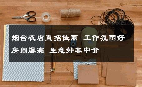 烟台夜店直招佳丽-工作氛围好房间爆满 生意好非中介