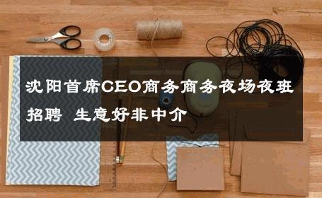 沈阳首席CEO商务商务夜场夜班招聘 生意好非中介