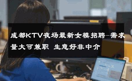 成都KTV夜场最新女模招聘-需求量大可兼职 生意好非中介