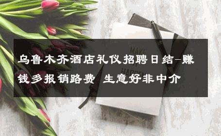乌鲁木齐酒店礼仪招聘日结-赚钱多报销路费 生意好非中介
