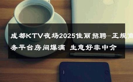 成都KTV夜场2025佳丽招聘-正规商务平台房间爆满 生意好非中介