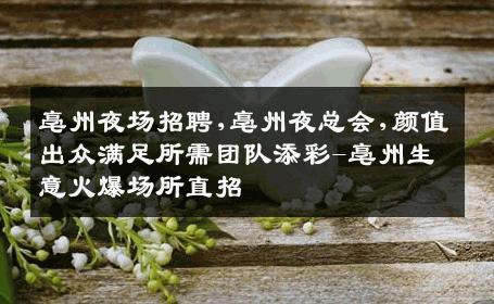 亳州夜场招聘,亳州夜总会,颜值出众满足所需团队添彩-亳州生意火爆场所直招