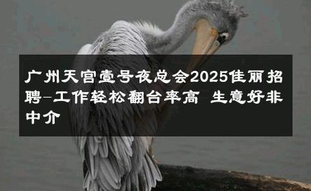 广州天宫壹号夜总会2025佳丽招聘-工作轻松翻台率高 生意好非中介