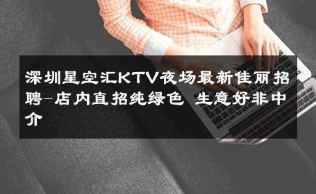 深圳星空汇KTV夜场最新佳丽招聘-店内直招纯绿色 生意好非中介