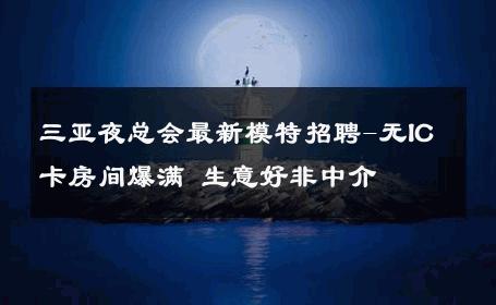 三亚夜总会最新模特招聘-无IC卡房间爆满 生意好非中介