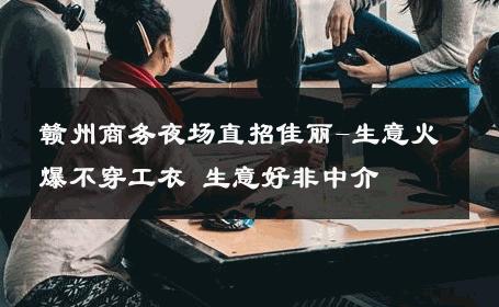 赣州商务夜场直招佳丽-生意火爆不穿工衣 生意好非中介