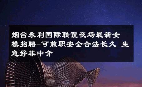 烟台永利国际联谊夜场最新女模招聘-可兼职安全合法长久 生意好非中介