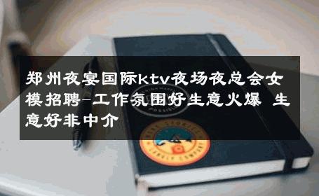 郑州夜宴国际ktv夜场夜总会女模招聘-工作氛围好生意火爆 生意好非中介