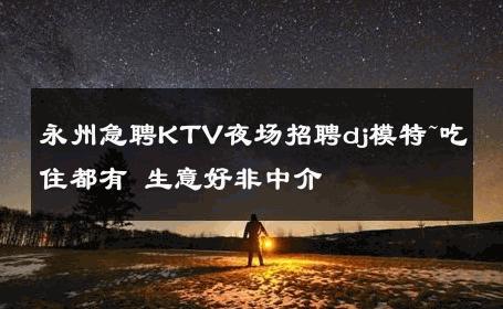 永州急聘KTV夜场招聘dj模特~吃住都有 生意好非中介