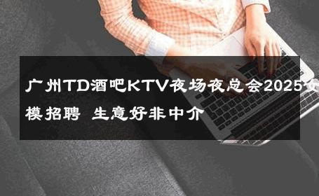 广州TD酒吧KTV夜场夜总会2025女模招聘 生意好非中介