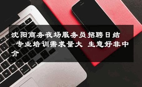 沈阳商务夜场服务员招聘日结-专业培训需求量大 生意好非中介